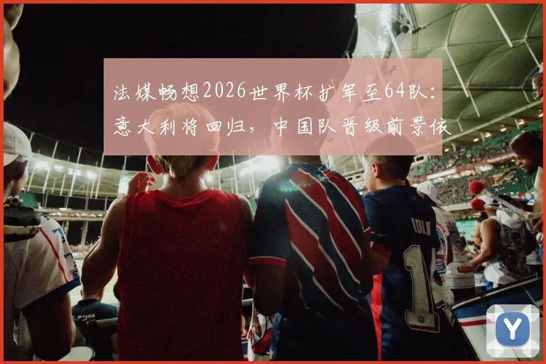 法媒畅想2026世界杯扩军至64队：意大利将回归，中国队晋级前景依然渺茫
