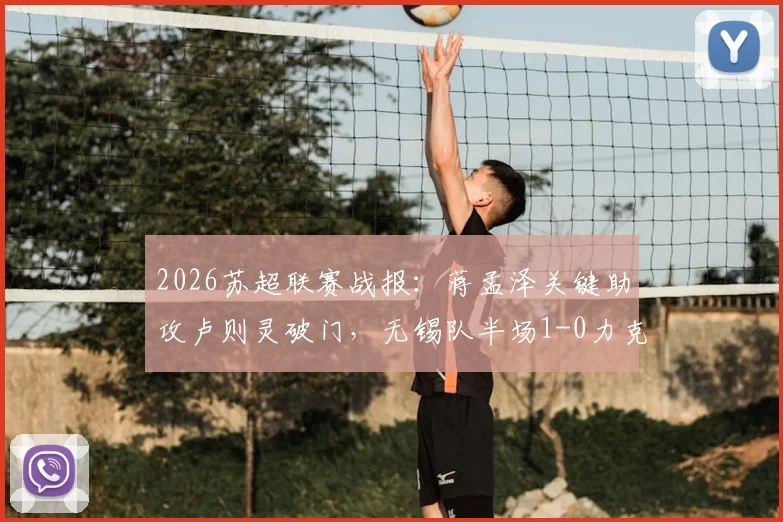 2026苏超联赛战报：蒋孟泽关键助攻卢则灵破门，无锡队半场1-0力克徐州队，附本场焦点球员技术分析