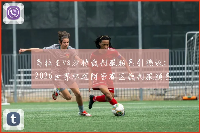 乌拉圭vs沙特裁判服粉色引热议:2026世界杯迈阿密赛区裁判服颜色规定详解