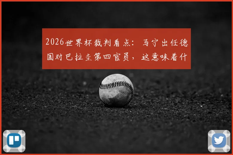 2026世界杯裁判看点：马宁出任德国对巴拉圭第四官员，这意味着什么？裁判生涯与执法影响深度解读