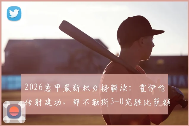2026意甲最新积分榜解读：霍伊伦传射建功，那不勒斯3-0完胜比萨锁定欧冠席位，附全场录像回放链接