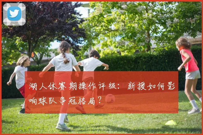 湖人休赛期操作评级：新援如何影响球队争冠格局？