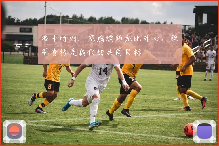 洛卡特利：完成续约无比开心，欧冠资格是我们的共同目标
