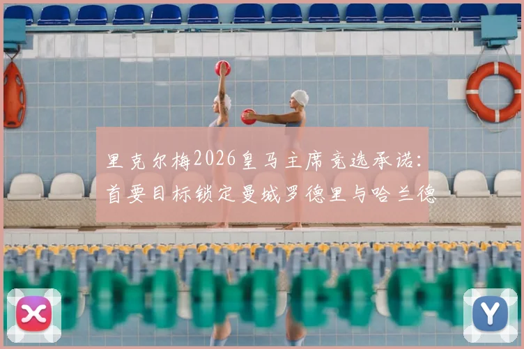 里克尔梅2026皇马主席竞选承诺：首要目标锁定曼城罗德里与哈兰德，能否改变银河战舰格局？