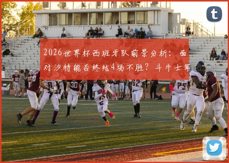 2026世界杯西班牙队前景分析：面对沙特能否终结4场不胜？斗牛士军团需破尴尬纪录