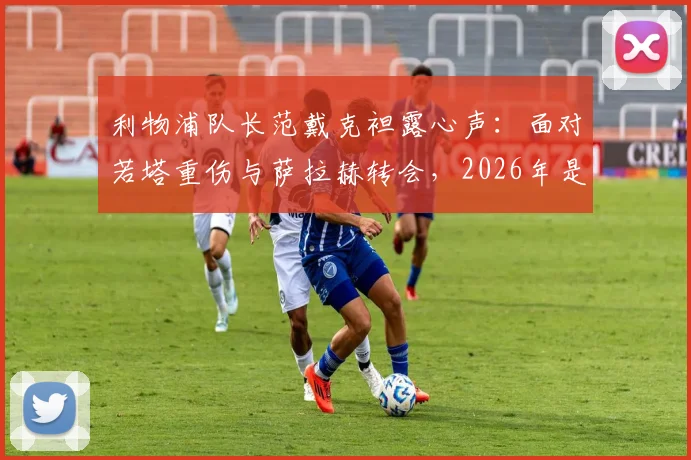 利物浦队长范戴克袒露心声：面对若塔重伤与萨拉赫转会，2026年是我职业生涯最艰难的考验