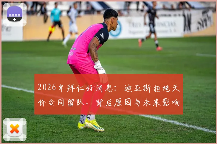2026年拜仁好消息：迪亚斯拒绝天价合同留队，背后原因与未来影响全解析
