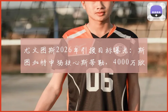尤文图斯2026年引援目标曝光：斯图加特中场核心斯蒂勒，4000万欧元解约金成焦点