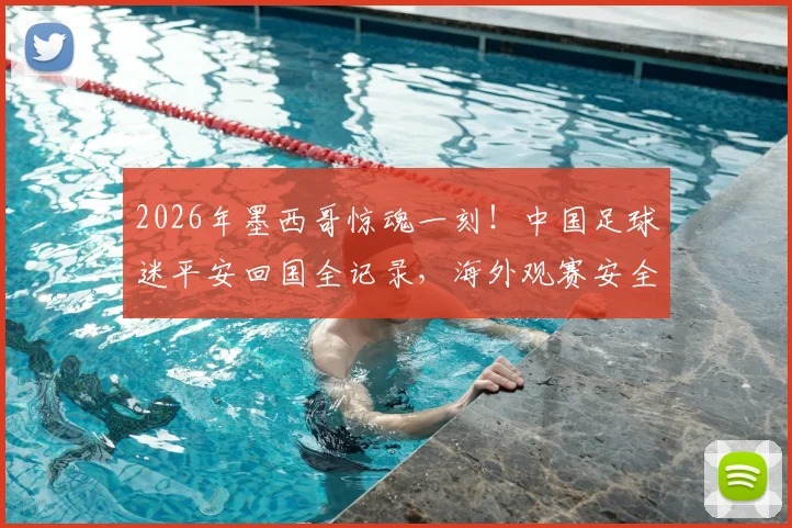 2026年墨西哥惊魂一刻！中国足球迷平安回国全记录，海外观赛安全指南必看