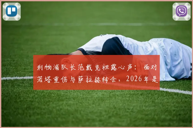 利物浦队长范戴克袒露心声：面对若塔重伤与萨拉赫转会，2026年是我职业生涯最艰难的考验