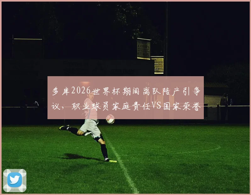 多库2026世界杯期间离队陪产引争议，职业球员家庭责任VS国家荣誉如何抉择？