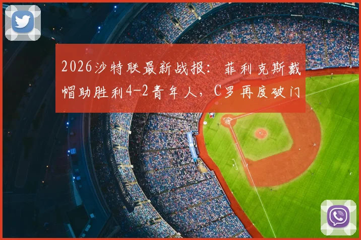 2026沙特联最新战报：菲利克斯戴帽助胜利4-2青年人，C罗再度破门关键致胜，比赛精彩集锦视频