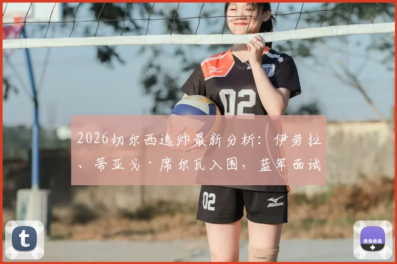 2026切尔西选帅最新分析：伊劳拉、蒂亚戈·席尔瓦入围，蓝军面试多人谁将胜出？