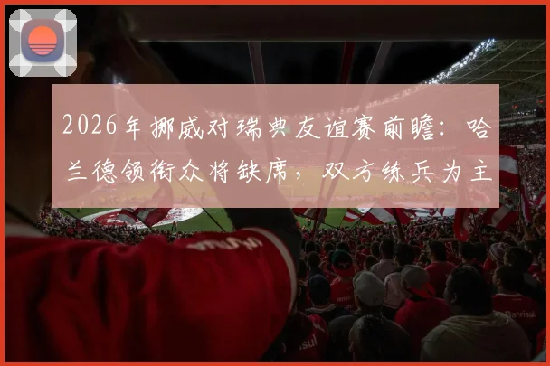2026年挪威对瑞典友谊赛前瞻：哈兰德领衔众将缺席，双方练兵为主看点解析