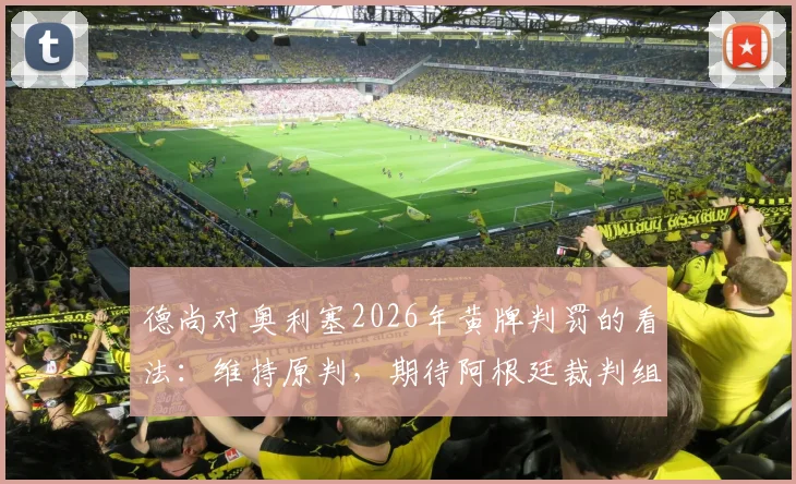德尚对奥利塞2026年黄牌判罚的看法：维持原判，期待阿根廷裁判组的场上表现