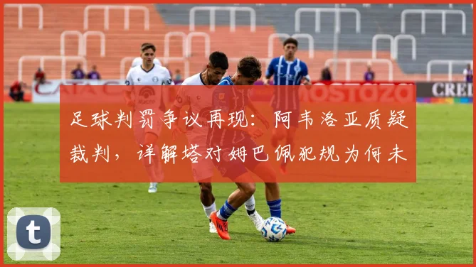 足球判罚争议再现：阿韦洛亚质疑裁判，详解塔对姆巴佩犯规为何未直接红牌