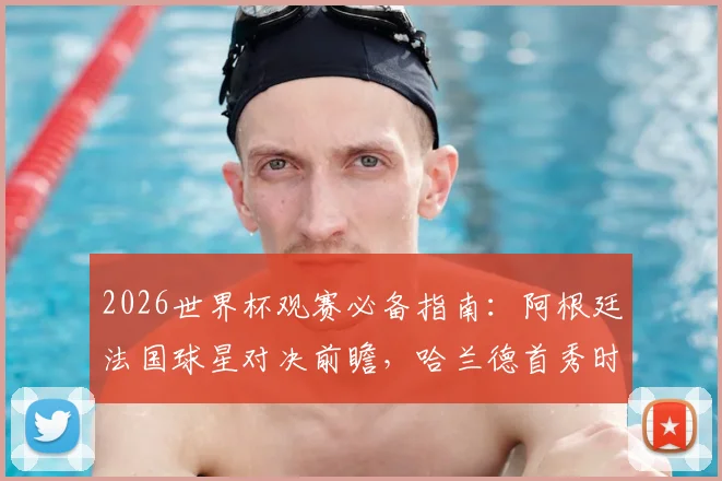 2026世界杯观赛必备指南：阿根廷法国球星对决前瞻，哈兰德首秀时间表与重点比赛解析