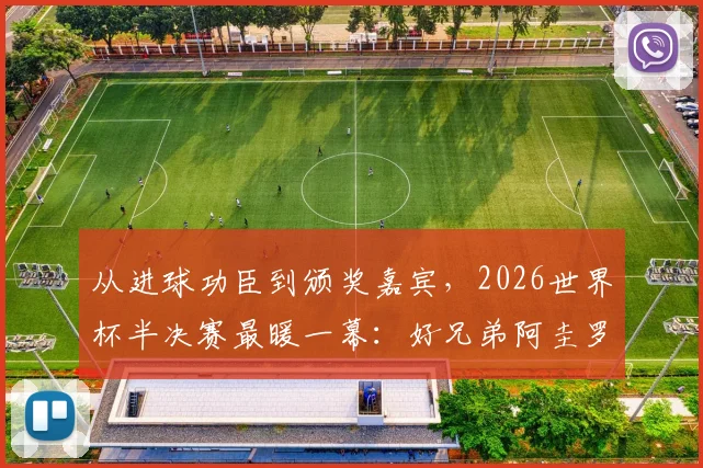 从进球功臣到颁奖嘉宾，2026世界杯半决赛最暖一幕：好兄弟阿圭罗亲手将全场最佳奖杯颁给梅西