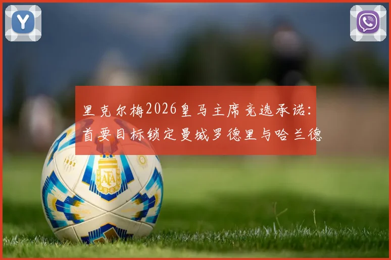里克尔梅2026皇马主席竞选承诺:首要目标锁定曼城罗德里与哈兰德,能否改变银河战舰格局?