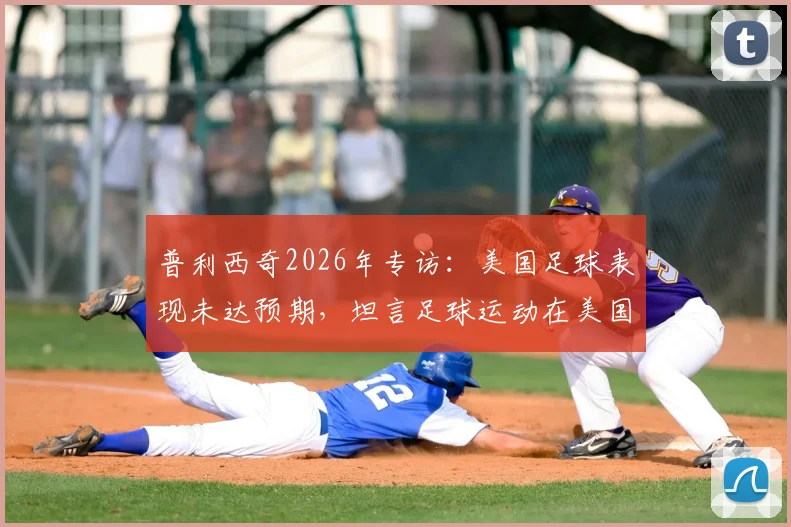 普利西奇2026年专访:美国足球表现未达预期,坦言足球运动在美国发展尚属起步阶段