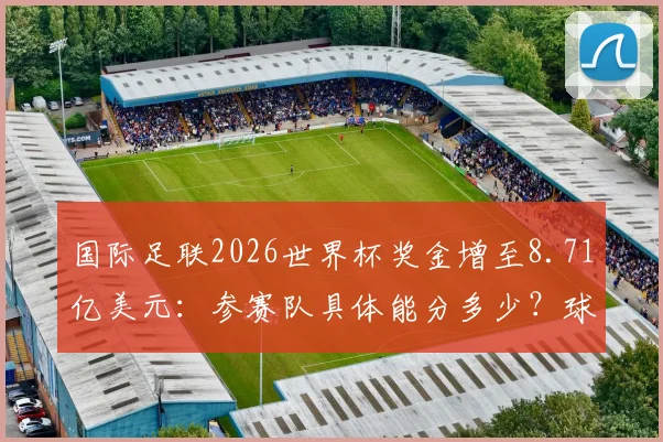 国际足联2026世界杯奖金增至8.71亿美元：参赛队具体能分多少？球员收入如何变化？