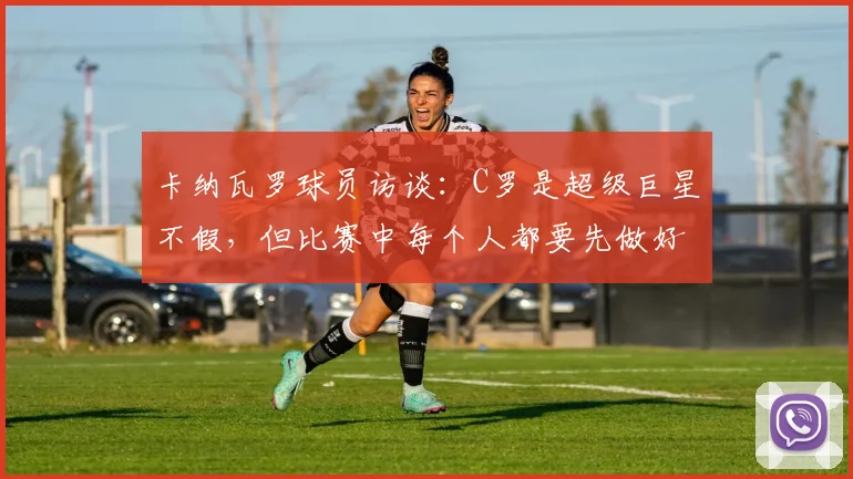 卡纳瓦罗球员访谈：C罗是超级巨星不假，但比赛中每个人都要先做好自己那份工