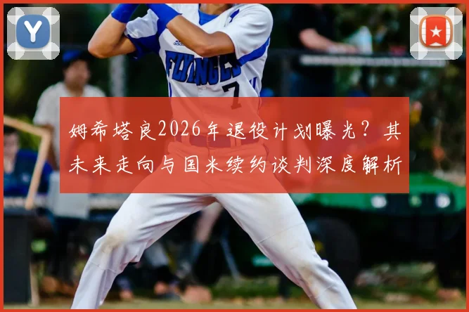 姆希塔良2026年退役计划曝光？其未来走向与国米续约谈判深度解析