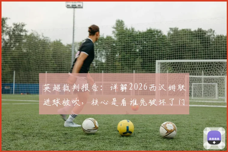 英超裁判报告：详解2026西汉姆联进球被吹，核心是看谁先破坏了门将活动