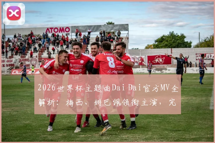 2026世界杯主题曲Dai Dai官方MV全解析：梅西、姆巴佩领衔主演，完整歌词与高清下载指南