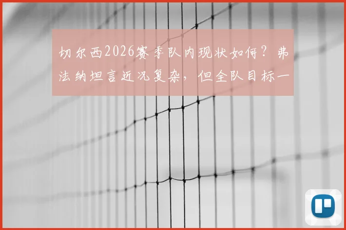 切尔西2026赛季队内现状如何？弗法纳坦言近况复杂，但全队目标一致：晋级决赛并夺冠