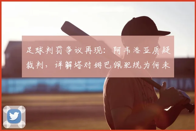 足球判罚争议再现：阿韦洛亚质疑裁判，详解塔对姆巴佩犯规为何未直接红牌