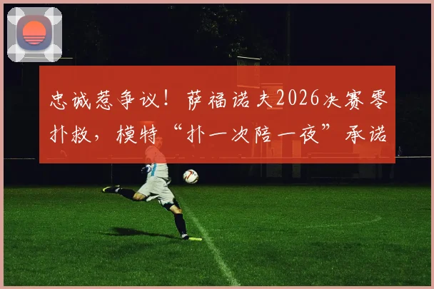 忠诚惹争议！萨福诺夫2026决赛零扑救，模特“扑一次陪一夜”承诺沦为赛场尴尬谈资