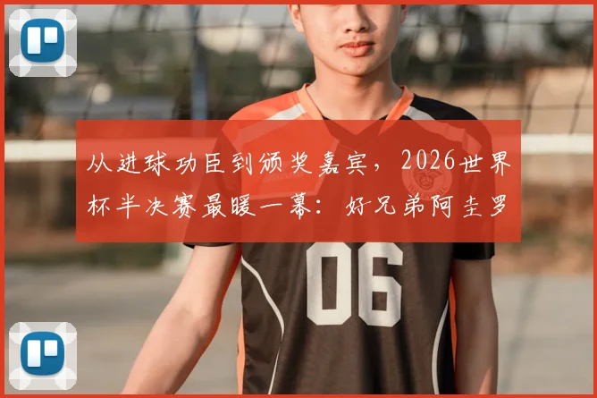 从进球功臣到颁奖嘉宾，2026世界杯半决赛最暖一幕：好兄弟阿圭罗亲手将全场最佳奖杯颁给梅西