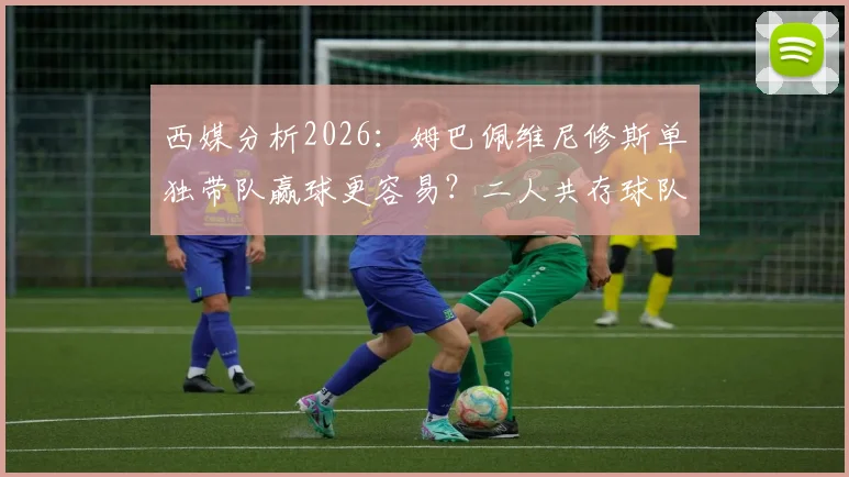 西媒分析2026：姆巴佩维尼修斯单独带队赢球更容易？二人共存球队胜率反降7%