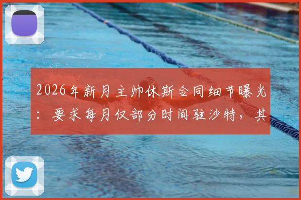 2026年新月主帅休斯合同细节曝光：要求每月仅部分时间驻沙特，其余居家办公引热议