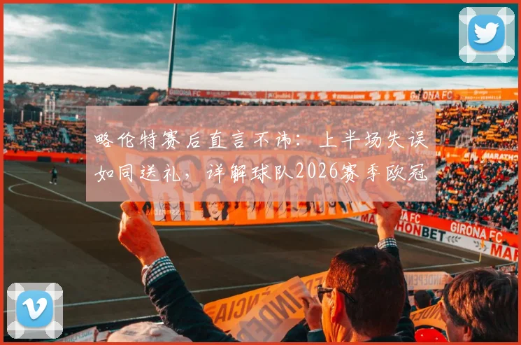 略伦特赛后直言不讳：上半场失误如同送礼，详解球队2026赛季欧冠资格争夺前景