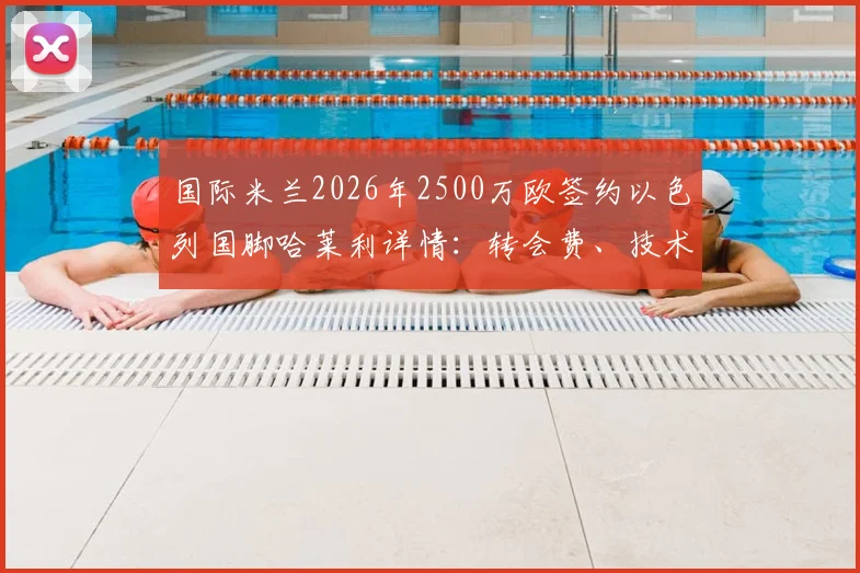 国际米兰2026年2500万欧签约以色列国脚哈莱利详情:转会费、技术特点分析与在国米前景展望