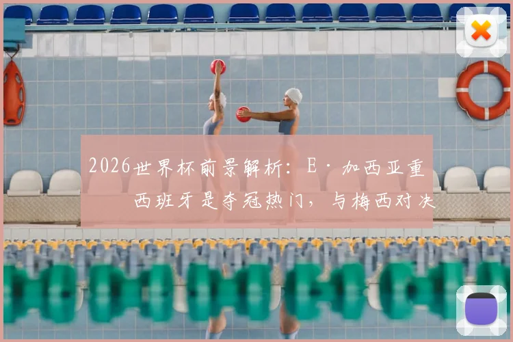 2026世界杯前景解析：E·加西亚重申西班牙是夺冠热门，与梅西对决成其终极梦想