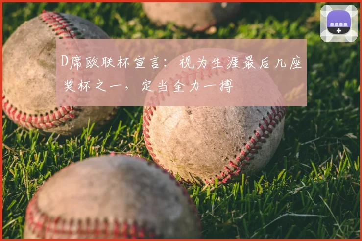 D席欧联杯宣言：视为生涯最后几座奖杯之一，定当全力一搏
