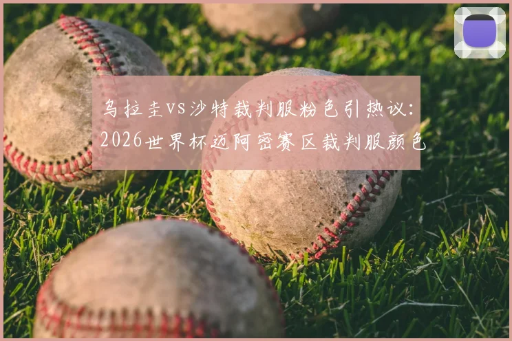 乌拉圭vs沙特裁判服粉色引热议：2026世界杯迈阿密赛区裁判服颜色规定详解