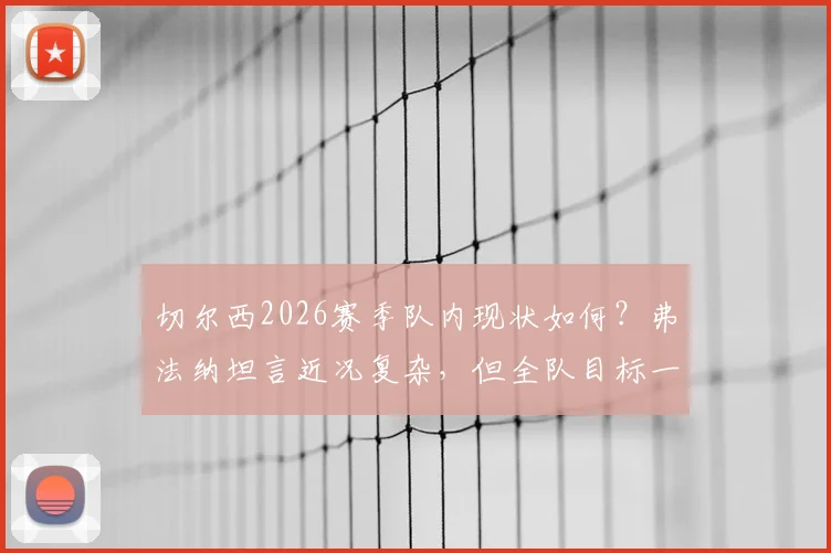 切尔西2026赛季队内现状如何？弗法纳坦言近况复杂，但全队目标一致：晋级决赛并夺冠