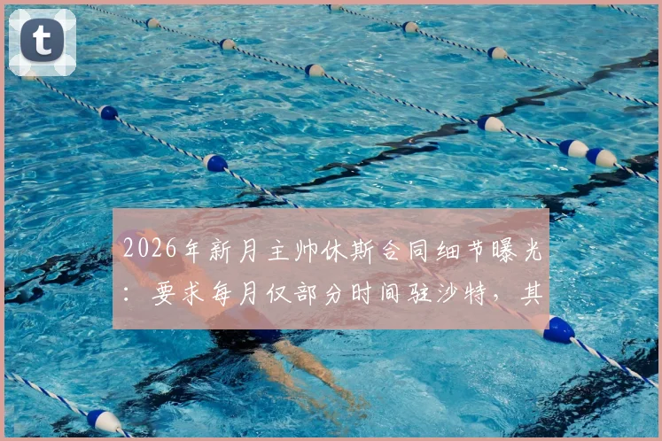 2026年新月主帅休斯合同细节曝光：要求每月仅部分时间驻沙特，其余居家办公引热议