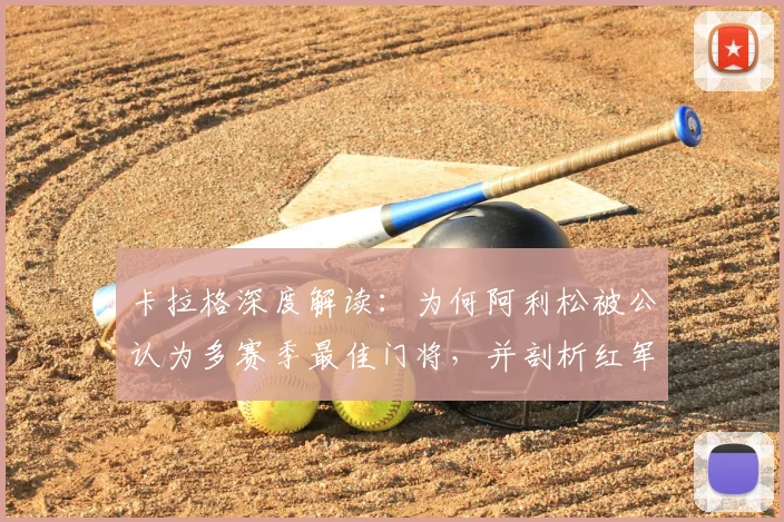 卡拉格深度解读：为何阿利松被公认为多赛季最佳门将，并剖析红军三大核心支柱的构成与价值