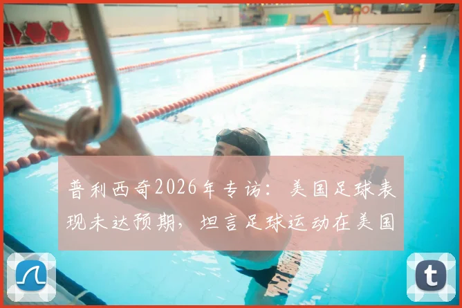 普利西奇2026年专访：美国足球表现未达预期，坦言足球运动在美国发展尚属起步阶段