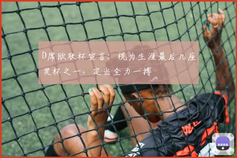 D席欧联杯宣言：视为生涯最后几座奖杯之一，定当全力一搏