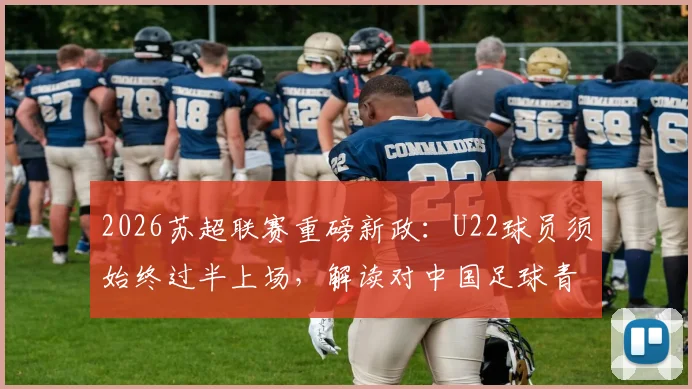 2026苏超联赛重磅新政：U22球员须始终过半上场，解读对中国足球青训的倒逼与启示