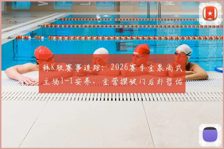 韩K联赛事追踪：2026赛季金泉尚武主场1-1安养，金营撰破门后朴哲佑关键扳平，两队近期状态深度分析