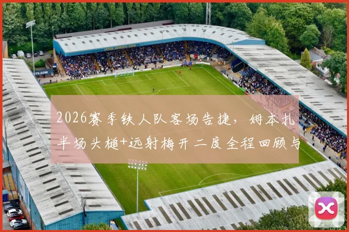 2026赛季铁人队客场告捷，姆本扎半场头槌+远射梅开二度全程回顾与个人状态解析