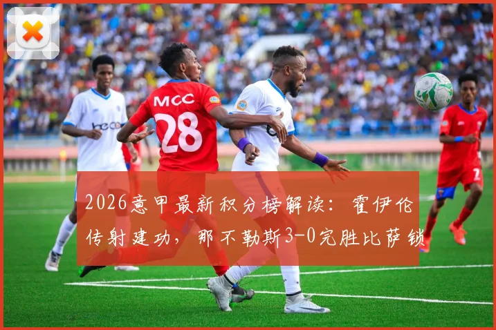 2026意甲最新积分榜解读:霍伊伦传射建功,那不勒斯3-0完胜比萨锁定欧冠席位,附全场录像回放链接