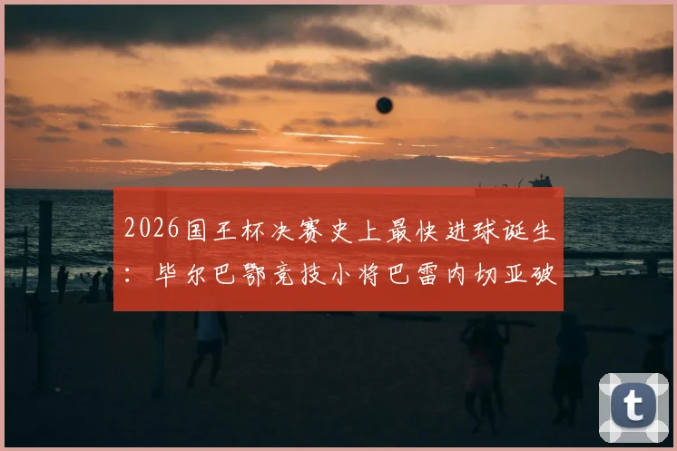 2026国王杯决赛史上最快进球诞生：毕尔巴鄂竞技小将巴雷内切亚破门，吉尼斯世界纪录证书已颁发